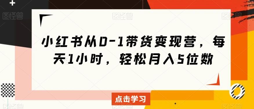 小红书从0-1带货变现营，每天1小时，轻松月入5位数-卿云社