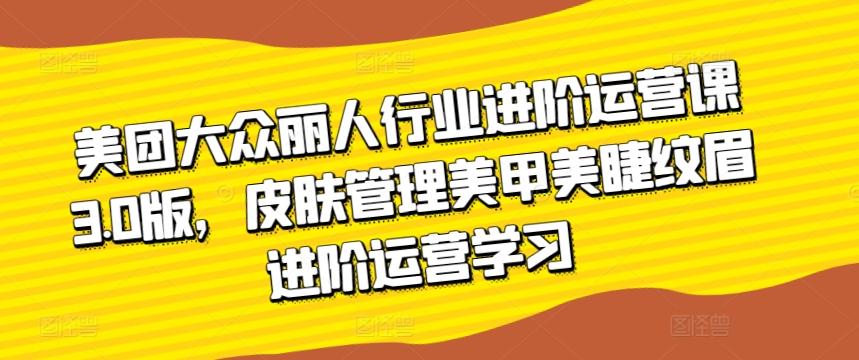 美团大众丽人行业进阶运营课3.0版，皮肤管理美甲美睫纹眉进阶运营学习-卿云社