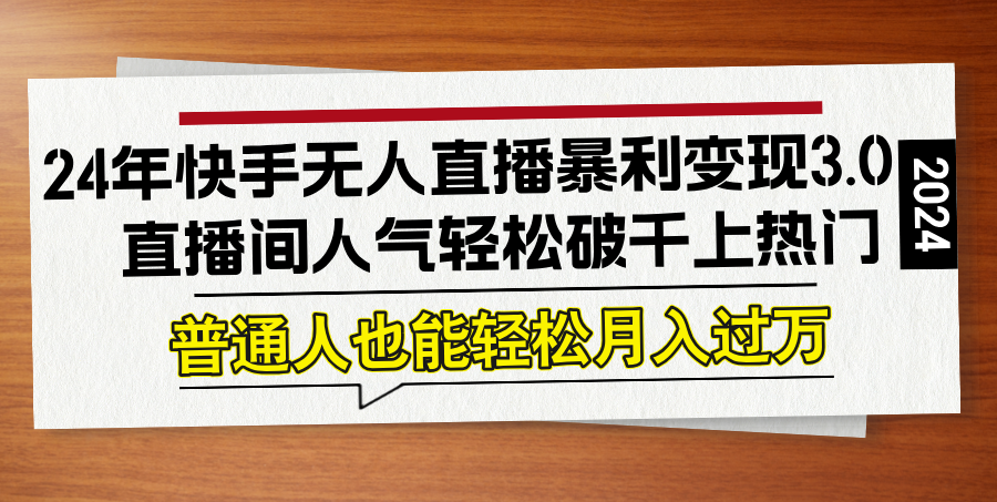 24年快手无人直播暴利变现3.0，直播间人气轻松破千上热门，普通人也能…-卿云社