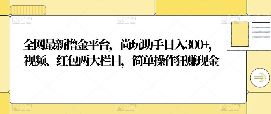 全网最新撸金平台，尚玩助手日入300+，视频、红包两大栏目，简单操作狂赚现金-卿云社