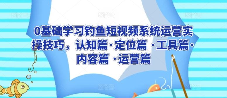 0基础学习钓鱼短视频系统运营实操技巧，认知篇·定位篇 ·工具篇·内容篇 ·运营篇-卿云社
