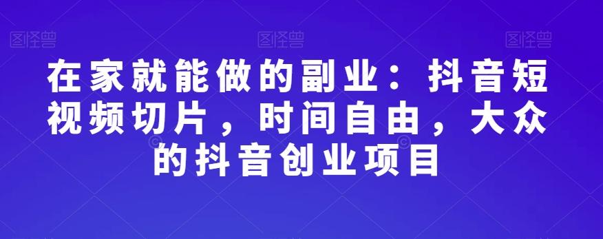 在家就能做的副业：抖音短视频切片，时间自由，大众的抖音创业项目-卿云社
