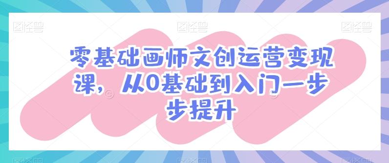 零基础画师文创运营变现课，从0基础到入门一步步提升-卿云社