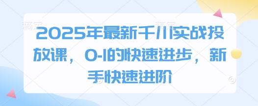 2025年最新千川实战投放课，0-1的快速进步，新手快速进阶-卿云社