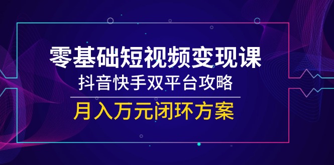 零基础短视频变现课，抖音快手双平台攻略，月入万元闭环方案-卿云社
