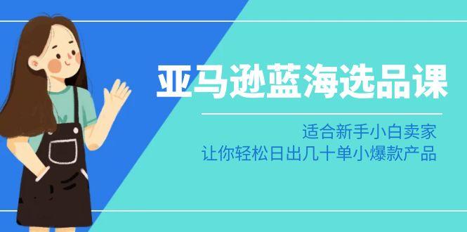 亚马逊-蓝海选品课：适合新手小白卖家，让你轻松日出几十单小爆款产品-卿云社