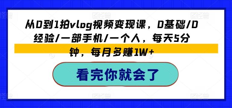 从0到1拍vlog视频变现课，0基础/0经验/一部手机/一个人，每天5分钟，每月多赚1W+-卿云社