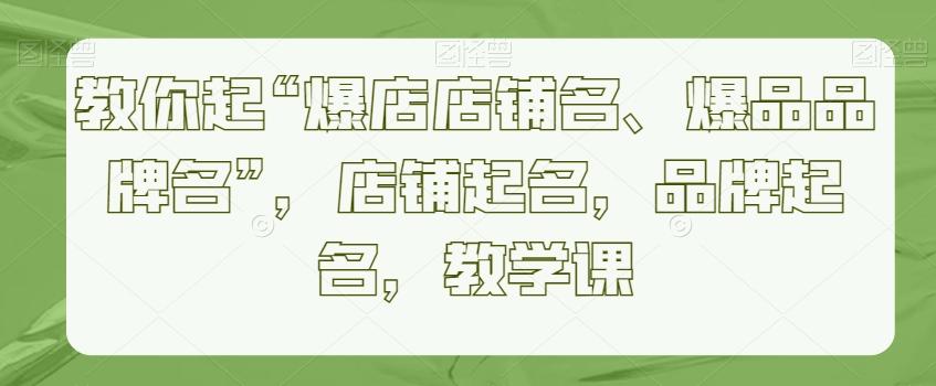 教你起“爆店店铺名、爆品品牌名”，店铺起名，品牌起名，教学课-卿云社