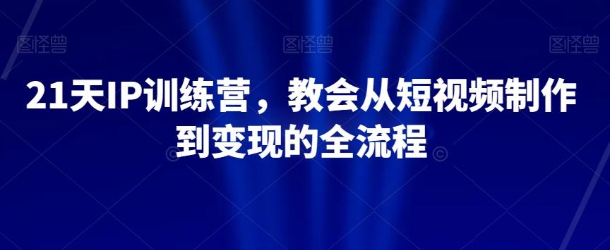 21天IP训练营，教会从短视频制作到变现的全流程-卿云社