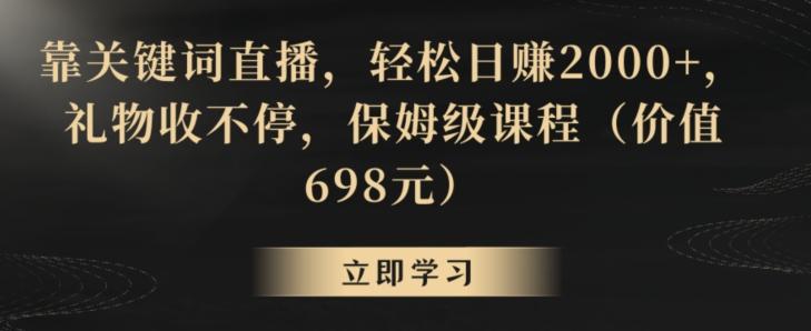 靠关键词直播，轻松日赚2000+，礼物收不停，保姆级课程(价值698元)【揭秘】-卿云社