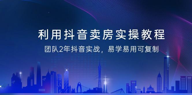 利用抖音-卖房实操教程，团队2年抖音实战，易学易用可复制(43节无水印)-卿云社