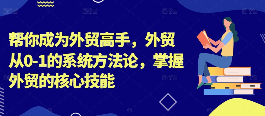 帮你成为外贸高手，外贸从0-1的系统方法论，掌握外贸的核心技能-卿云社
