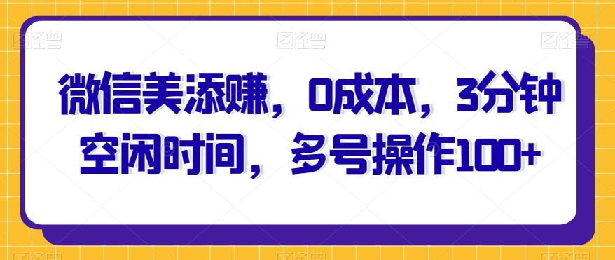 微信美添赚，0成本，3分钟空闲时间，多号操作100+-卿云社