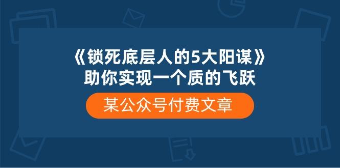 某公众号付费文章《锁死底层人的5大阳谋》助你实现一个质的飞跃-卿云社