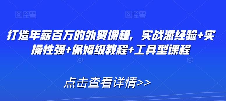 打造年薪百万的外贸课程，实战派经验+实操性强+保姆级教程+工具型课程-卿云社