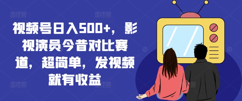 视频号日入500+，影视演员今昔对比赛道，超简单，发视频就有收益【揭秘】-卿云社