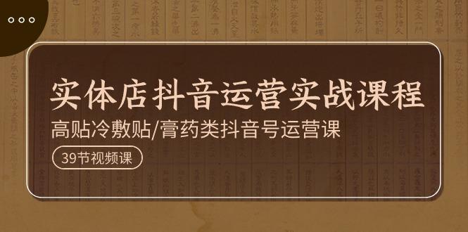 实体店抖音运营实操课程，高贴冷敷贴/膏药类抖音号运营课(39节)-卿云社