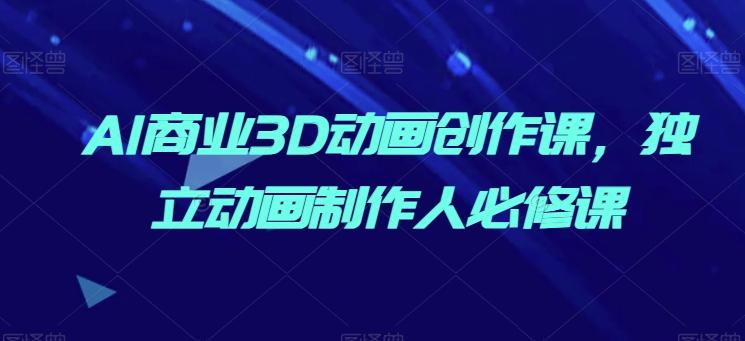 AI商业3D动画创作课，独立动画制作人必修课-卿云社