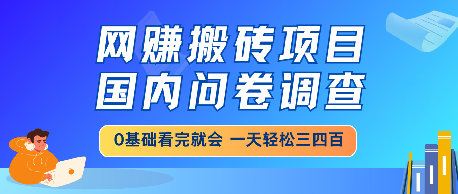 网赚搬砖项目，国内问卷调查，0基础看完就会 一天轻松三四百，靠谱副业...-卿云社