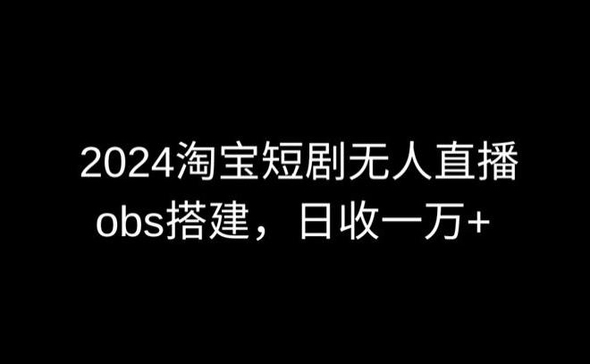 2024最新淘宝短剧无人直播，obs多窗口搭建，日收6000+【揭秘】-卿云社