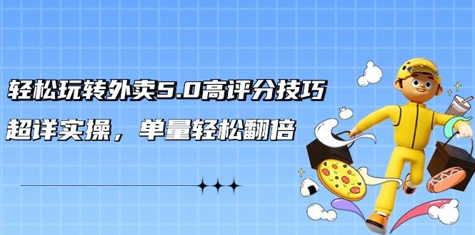 轻松玩转外卖5.0高评分技巧，超详实操，单量轻松翻倍(21节视频课)-卿云社
