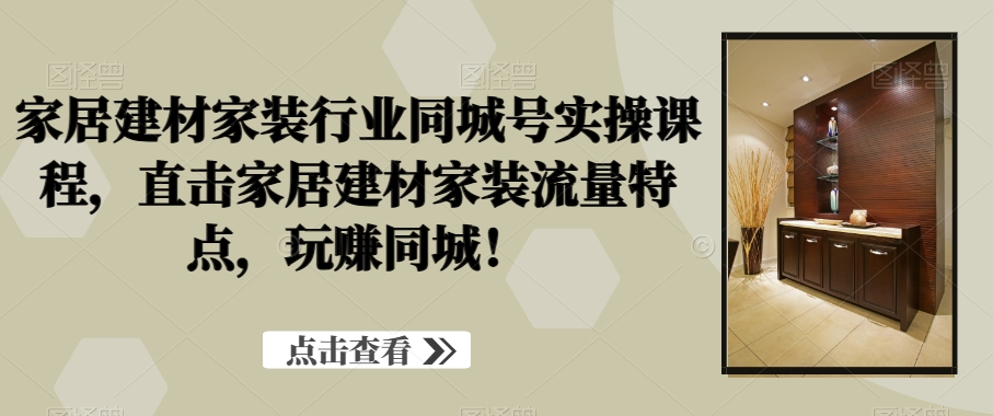 家居建材家装行业同城号实操课程，直击家居建材家装流量特点，玩赚同城！-卿云社