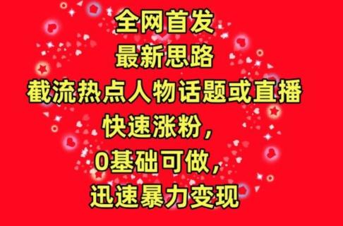 全网首发，截流热点人物话题或直播，快速涨粉，0基础可做，迅速暴力变现【揭秘】-卿云社