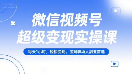微信视频号超级变现实操课，每天1小时，轻松变现，宝妈职场人副业首选-卿云社