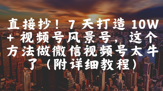 直接抄！7 天打造 10W + 视频号风景号，这个方法做微信视频号太牛了(附详细教程)-卿云社