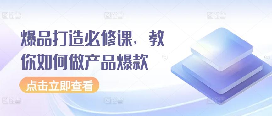 爆品打造必修课，教你如何做产品爆款-卿云社