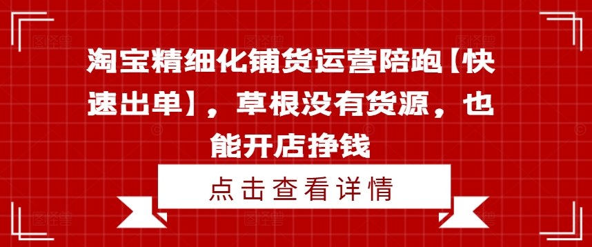 淘宝精细化铺货运营陪跑【快速出单】，草根没有货源，也能开店挣钱-卿云社