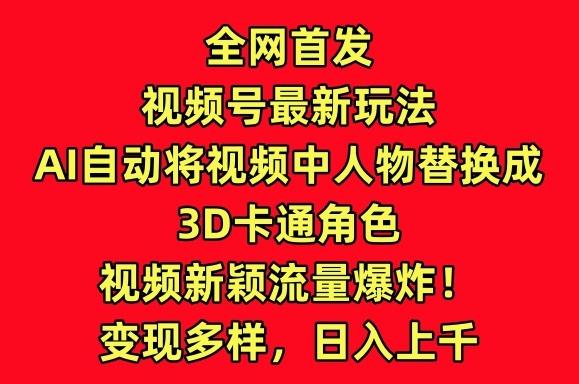 全网首发视频号最新玩法，AI自动将视频中人物替换成3D卡通角色，视频新颖流量爆炸【揭秘】-卿云社