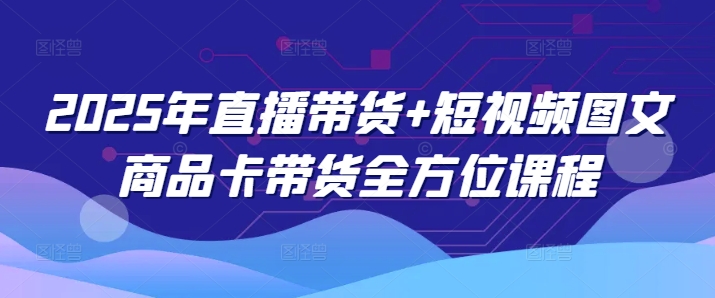2025年直播带货+短视频图文商品卡带货全方位课程(更新4月)-卿云社