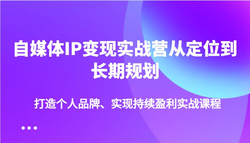 自媒体IP变现实战营从定位到长期规划，打造个人品牌、实现持续盈利实战课程-卿云社