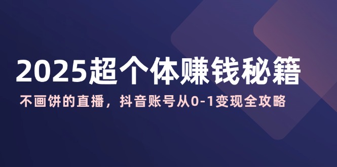 2025超个体赚钱秘籍：不画饼的直播，抖音账号从0-1变现全攻略-卿云社