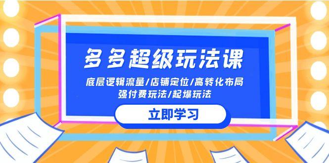 (10011期)2024多多 超级玩法课 流量底层逻辑/店铺定位/高转化布局/强付费/起爆玩法-卿云社