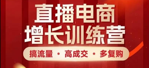 直播电商增长训练营，搞流量·高成交·多复购，快速上手有思路-卿云社