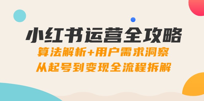 小红书运营全攻略：算法解析+用户需求洞察，从起号到变现全流程拆解-卿云社