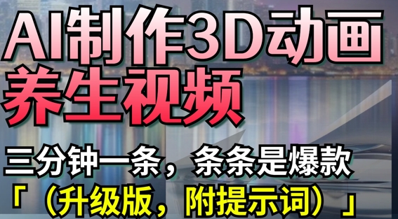 AI制作3D动画养生视频，三分钟一条，条条是爆款(升级版，附提示词)-卿云社