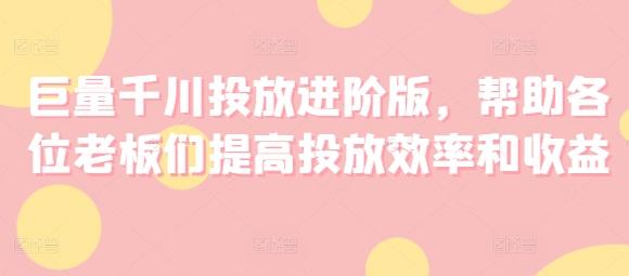 巨量千川投放进阶版，帮助各位老板们提高投放效率和收益-卿云社