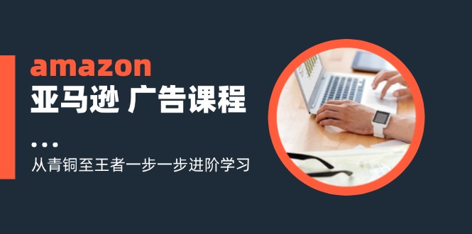 amazon亚马逊 广告课程：从青铜至王者一步一步进阶学习(16节-卿云社