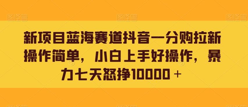新项目蓝海赛道抖音一分购拉新操作简单，小白上手好操作，暴力七天怒挣10000＋-卿云社