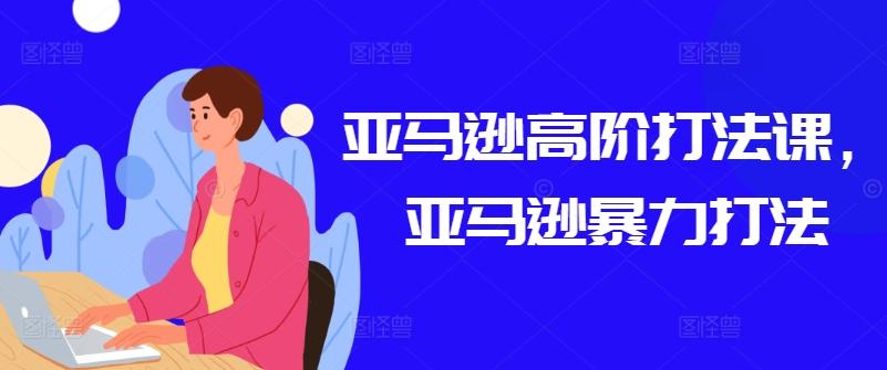 亚马逊高阶打法课，亚马逊暴力打法-卿云社