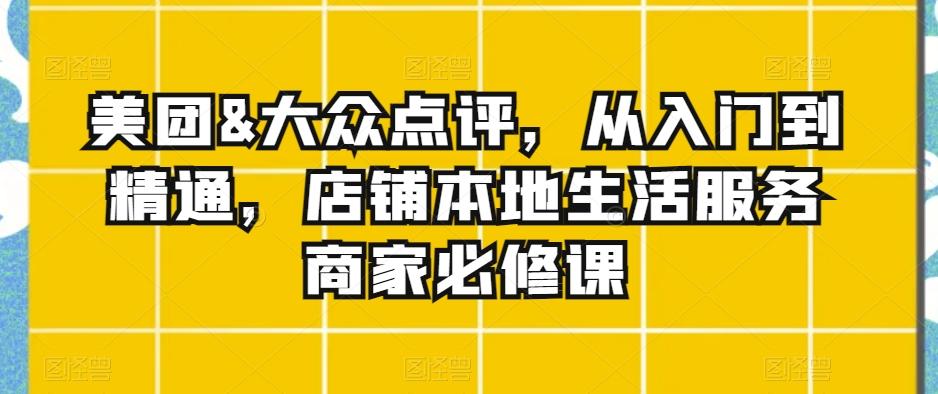 美团&大众点评，从入门到精通，店铺本地生活服务商家必修课-卿云社