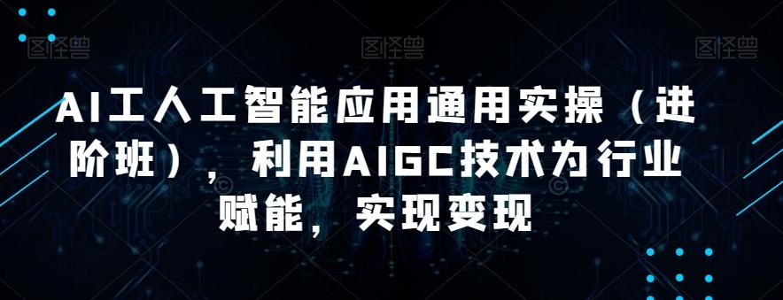 AI工人工智能应用通用实操（进阶班），利用AIGC技术为行业赋能，实现变现-卿云社