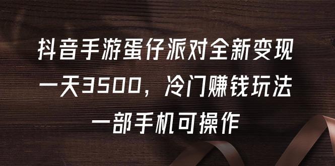 (9823期)抖音手游蛋仔派对全新变现，一天3500，冷门赚钱玩法，一部手机可操作-卿云社
