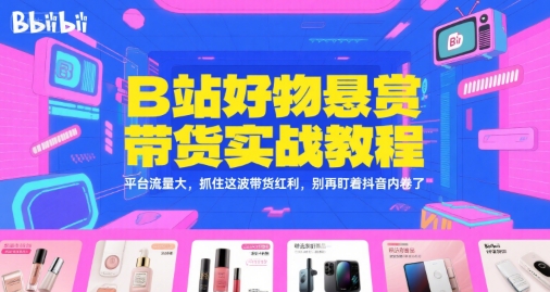B站好物悬赏带货实战教程，平台流量大，抓住这波带货红利，别再盯着抖音内卷了-卿云社