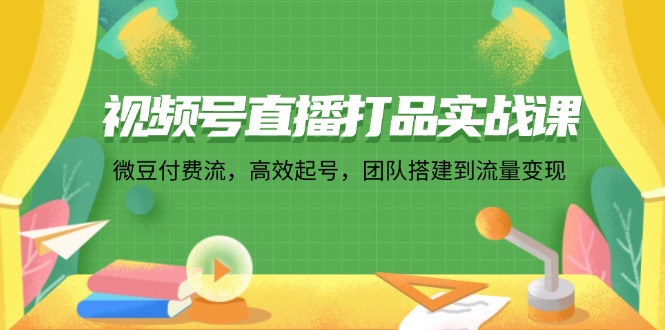 视频号直播打品实战课：微 豆 付 费 流，高效起号，团队搭建到流量变现-卿云社