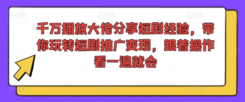 千万播放大佬分享短剧经验，带你玩转短剧推广变现，跟着操作看一遍就会-卿云社