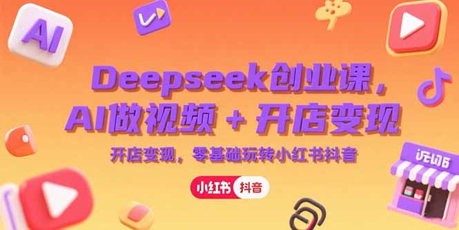 Deepseek创业课，AI做视频+开店变现，零基础玩转小红书抖音-卿云社